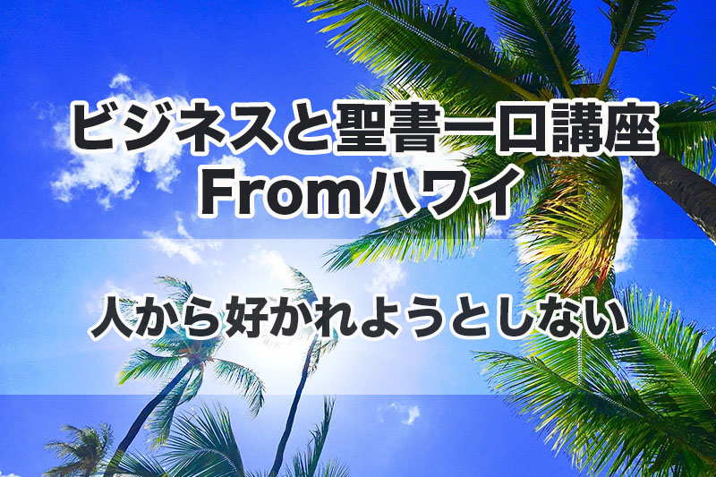 ビジネスと聖書一口講座 From ハワイ（４）人から好かれようとしない　中林義朗