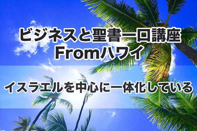 ビジネスと聖書一口講座 From ハワイ（１９）イスラエルを中心に一体化している　中林義朗