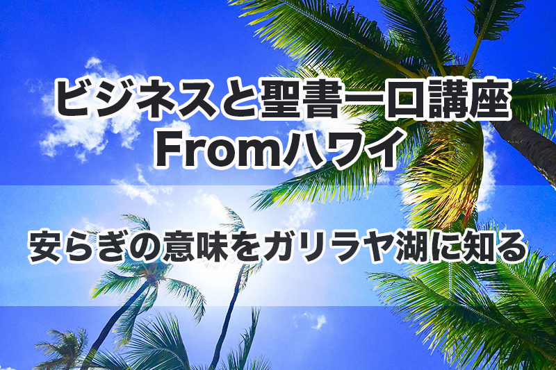 ビジネスと聖書一口講座 From ハワイ（２０）安らぎの意味をガリラヤ湖に知る　中林義朗