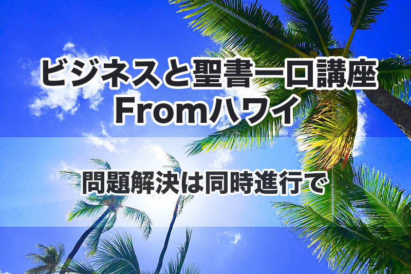 ビジネスと聖書一口講座 From ハワイ（２１）問題解決は同時進行で　中林義朗