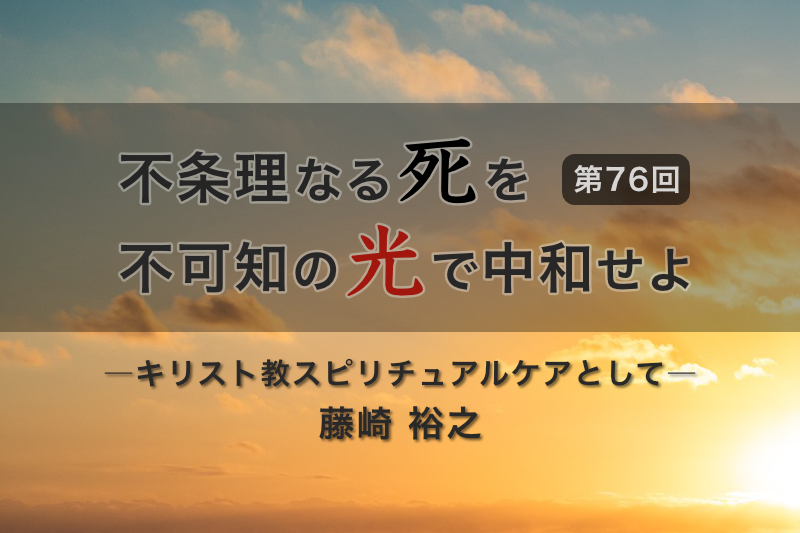 不条理なる死を不可知の光で中和せよ―キリスト教スピリチュアルケアとして―(76) 不条理なる死を不可知の光で中和せよ―キリスト教スピリチュアルケアとして―(76)